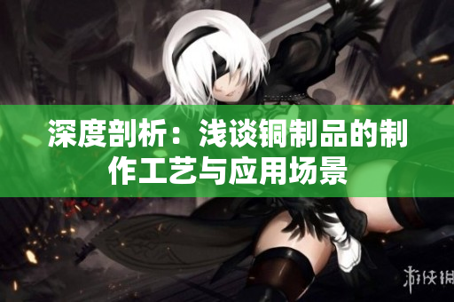 深度剖析：浅谈铜制品的制作工艺与应用场景