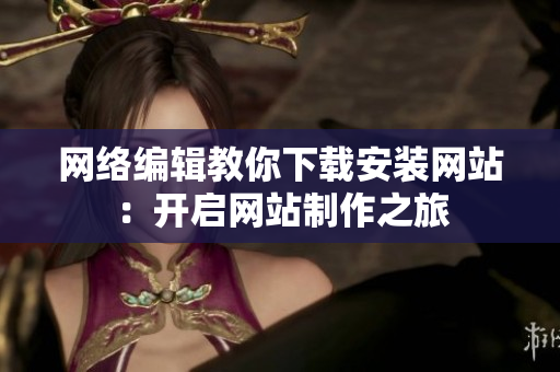 网络编辑教你下载安装网站：开启网站制作之旅