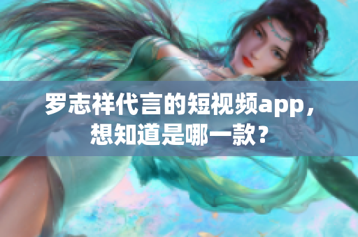 罗志祥代言的短视频app，想知道是哪一款？