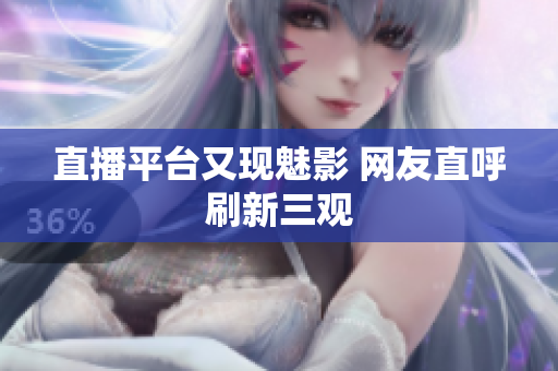 直播平台又现魅影 网友直呼刷新三观