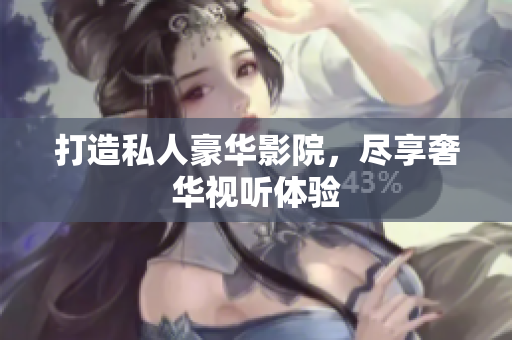 打造私人豪华影院，尽享奢华视听体验