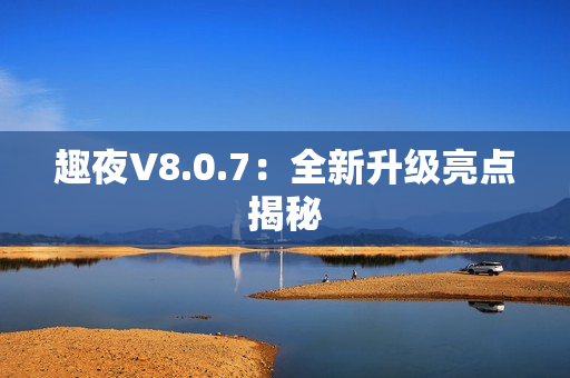 趣夜V8.0.7：全新升级亮点揭秘