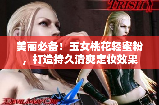 美丽必备！玉女桃花轻蜜粉，打造持久清爽定妆效果