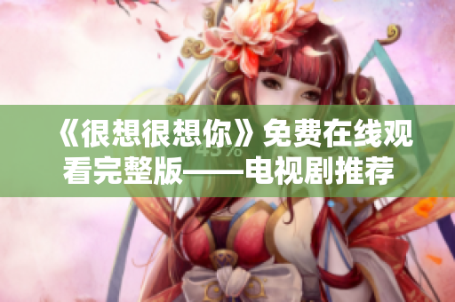 《很想很想你》免费在线观看完整版——电视剧推荐
