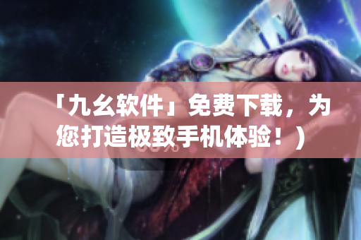 「九幺软件」免费下载，为您打造极致手机体验！)