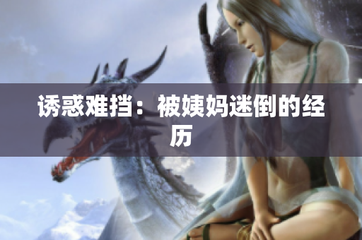 诱惑难挡：被姨妈迷倒的经历