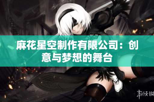 麻花星空制作有限公司：创意与梦想的舞台