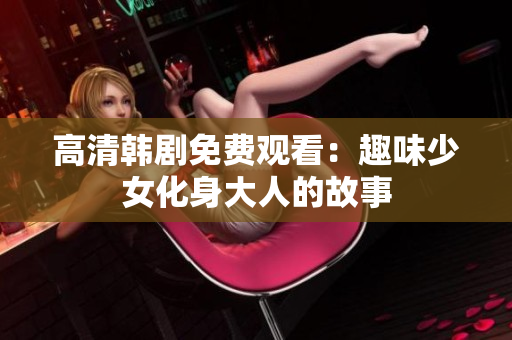 高清韩剧免费观看：趣味少女化身大人的故事