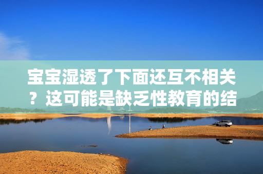 宝宝湿透了下面还互不相关？这可能是缺乏性教育的结果