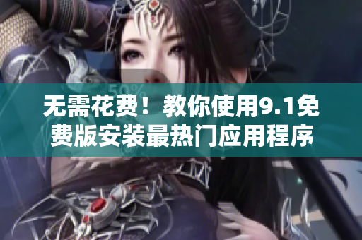 无需花费！教你使用9.1免费版安装最热门应用程序