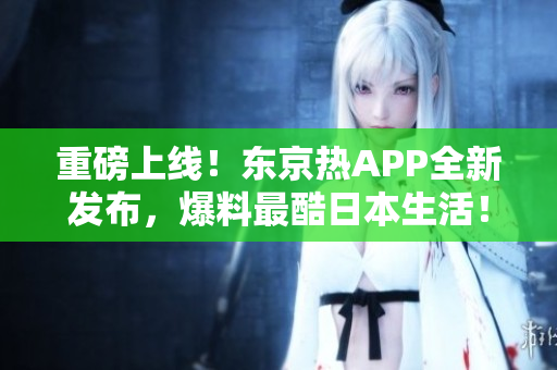 重磅上线！东京热APP全新发布，爆料最酷日本生活！