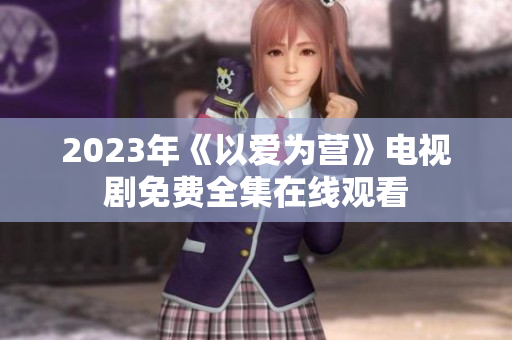 2023年《以爱为营》电视剧免费全集在线观看