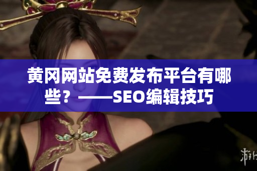 黄冈网站免费发布平台有哪些？——SEO编辑技巧