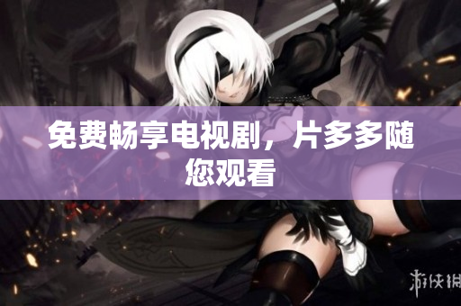 免费畅享电视剧，片多多随您观看