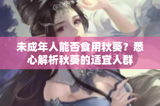 未成年人能否食用秋葵？悉心解析秋葵的适宜人群