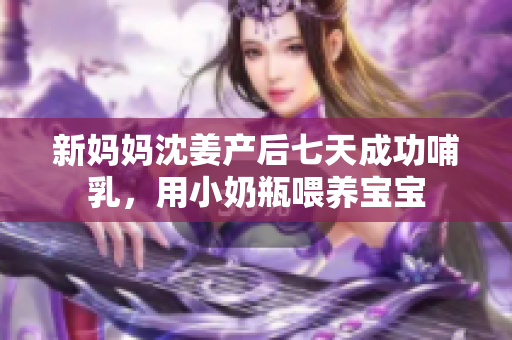 新妈妈沈姜产后七天成功哺乳，用小奶瓶喂养宝宝