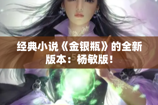 经典小说《金银瓶》的全新版本：杨敏版！
