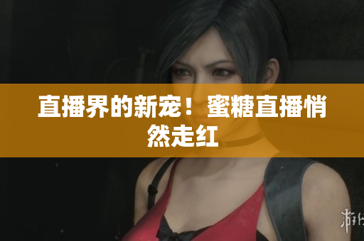 直播界的新宠！蜜糖直播悄然走红