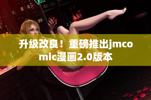 升级改良！重磅推出jmcomic漫画2.0版本