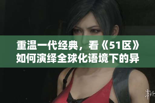 重温一代经典，看《51区》如何演绎全球化语境下的异乡情感