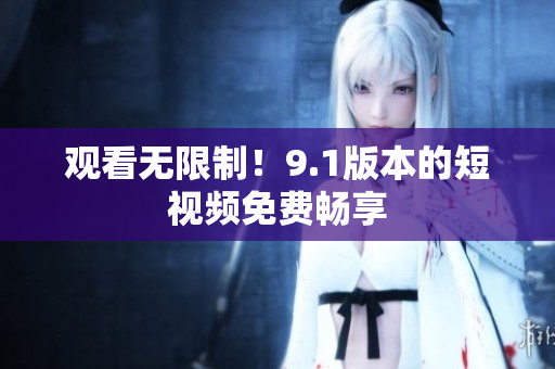 观看无限制！9.1版本的短视频免费畅享