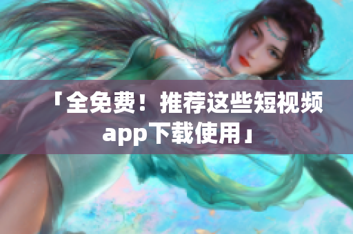 「全免费！推荐这些短视频app下载使用」