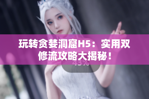玩转贪婪洞窟H5：实用双修流攻略大揭秘！