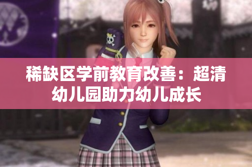 稀缺区学前教育改善：超清幼儿园助力幼儿成长