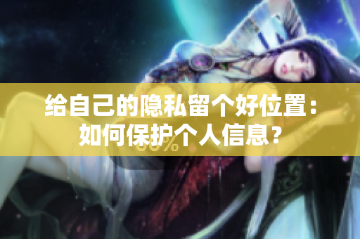 给自己的隐私留个好位置：如何保护个人信息？