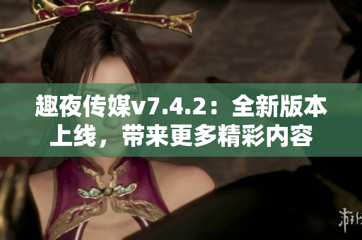 趣夜传媒v7.4.2：全新版本上线，带来更多精彩内容
