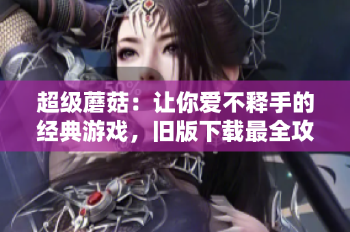 超级蘑菇：让你爱不释手的经典游戏，旧版下载最全攻略！