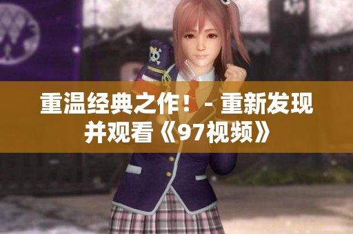 重温经典之作！- 重新发现并观看《97视频》