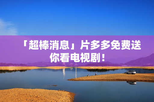 「超棒消息」片多多免费送你看电视剧！