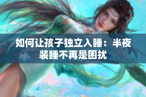 如何让孩子独立入睡：半夜装睡不再是困扰