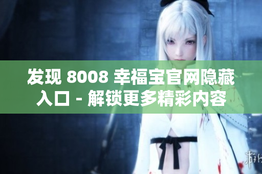 发现 8008 幸福宝官网隐藏入口 - 解锁更多精彩内容
