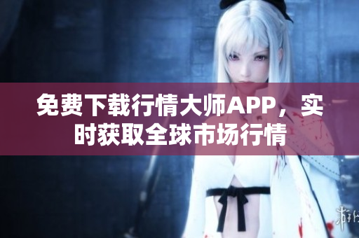 免费下载行情大师APP，实时获取全球市场行情
