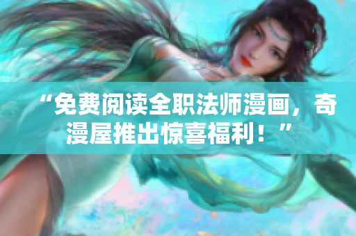 “免费阅读全职法师漫画，奇漫屋推出惊喜福利！”