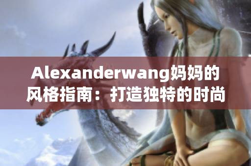 Alexanderwang妈妈的风格指南：打造独特的时尚个性！
