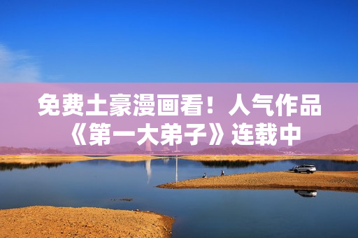 免费土豪漫画看！人气作品《第一大弟子》连载中