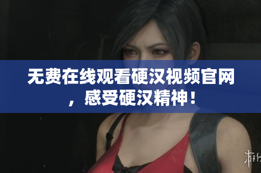 无费在线观看硬汉视频官网，感受硬汉精神！