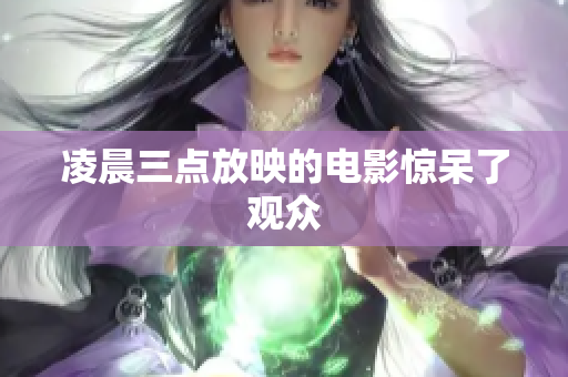 凌晨三点放映的电影惊呆了观众
