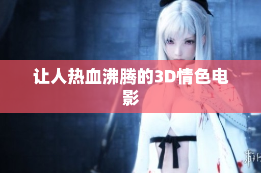 让人热血沸腾的3D情色电影