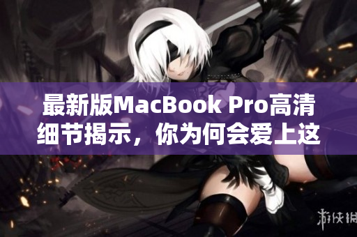 最新版MacBook Pro高清细节揭示，你为何会爱上这台电脑