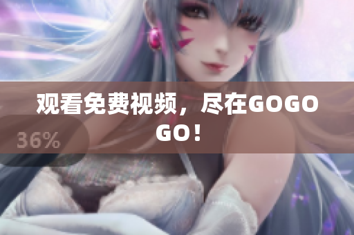 观看免费视频，尽在GOGOGO！