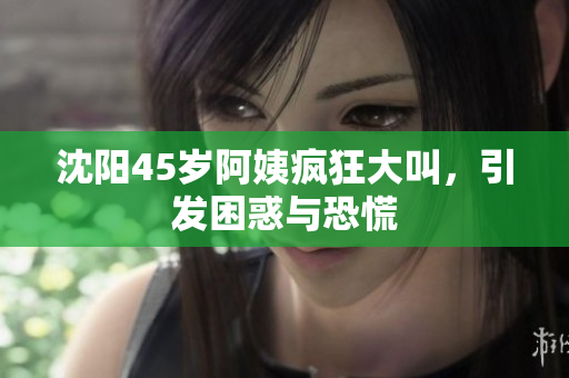沈阳45岁阿姨疯狂大叫，引发困惑与恐慌