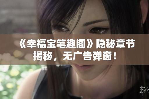 《幸福宝笔趣阁》隐秘章节揭秘，无广告弹窗！