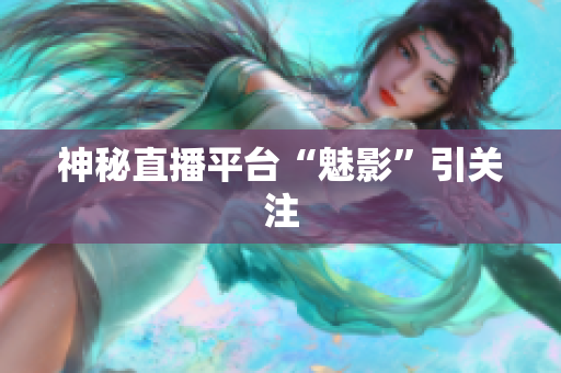 神秘直播平台“魅影”引关注
