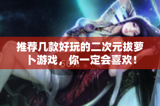 推荐几款好玩的二次元拔萝卜游戏，你一定会喜欢！