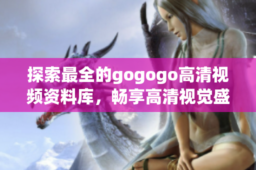 探索最全的gogogo高清视频资料库，畅享高清视觉盛宴！