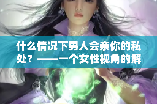 什么情况下男人会亲你的私处？——一个女性视角的解读